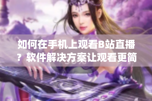 如何在手機上觀看B站直播？軟件解決方案讓觀看更簡單sys