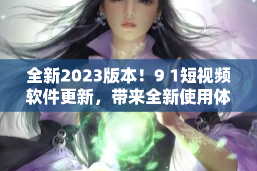 全新2023版本！9 1短視頻軟件更新，帶來全新使用體驗！