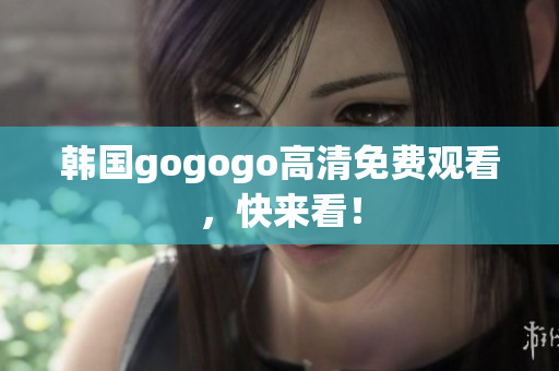 韓國(guó)gogogo高清免費(fèi)觀看，快來看！