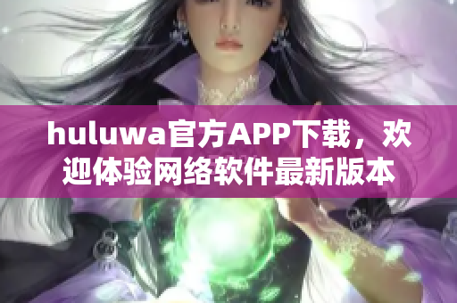 huluwa官方APP下載，歡迎體驗網絡軟件最新版本