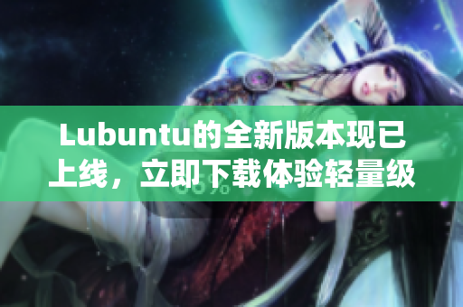 Lubuntu的全新版本現已上線，立即下載體驗輕量級高效的網絡軟件操作系統