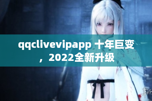 qqclivevipapp 十年巨變，2022全新升級