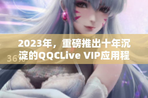 2023年，重磅推出十年沉淀的QQCLive VIP應用程序