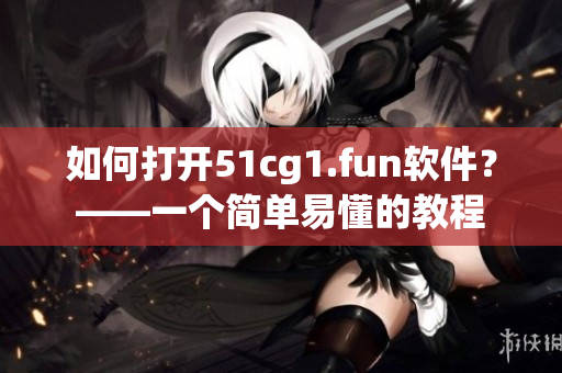 如何打開51cg1.fun軟件？——一個簡單易懂的教程