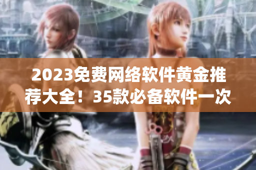 2023免費網絡軟件黃金推薦大全！35款必備軟件一次性get！