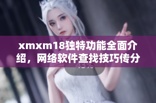 xmxm18獨特功能全面介紹，網絡軟件查找技巧傳分享