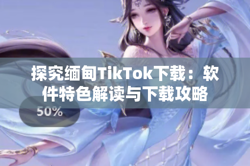 探究緬甸TikTok下載：軟件特色解讀與下載攻略