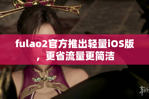 fulao2官方推出輕量iOS版，更省流量更簡潔