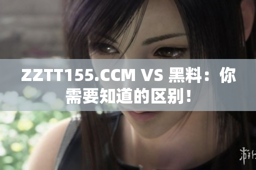 ZZTT155.CCM VS 黑料：你需要知道的區別！