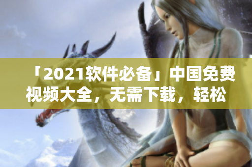 「2021軟件必備」中國(guó)免費(fèi)視頻大全，無(wú)需下載，輕松在線觀看