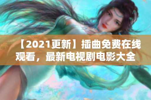 【2021更新】插曲免費在線觀看，最新電視劇電影大全完整版-全網獨享！