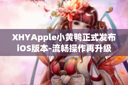 XHYApple小黃鴨正式發(fā)布iOS版本-流暢操作再升級