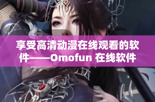 享受高清動漫在線觀看的軟件——Omofun 在線軟件