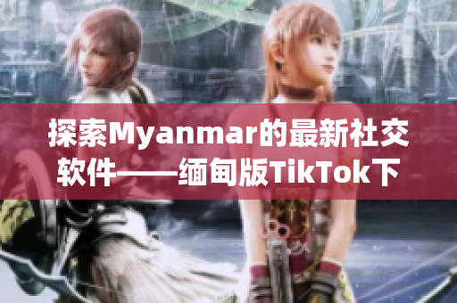 探索Myanmar的最新社交軟件——緬甸版TikTok下載全指南