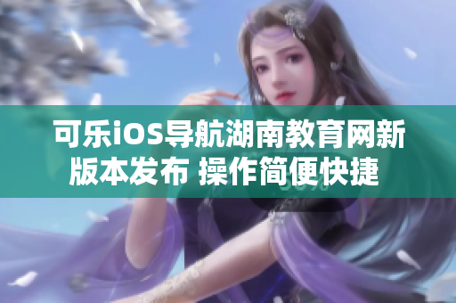 可樂iOS導航湖南教育網新版本發布 操作簡便快捷 