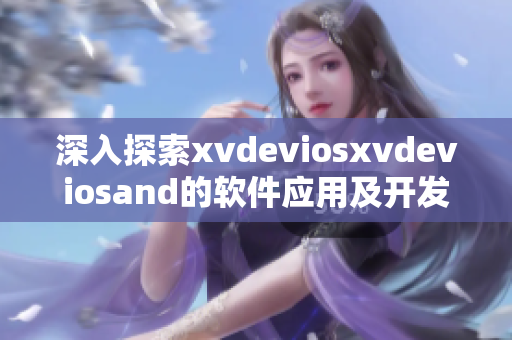 深入探索xvdeviosxvdeviosand的軟件應用及開發方法