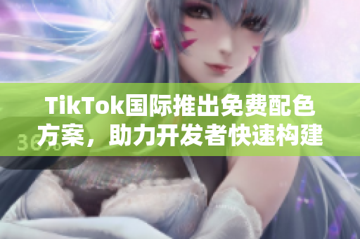 TikTok國(guó)際推出免費(fèi)配色方案，助力開(kāi)發(fā)者快速構(gòu)建個(gè)性化網(wǎng)絡(luò)軟件