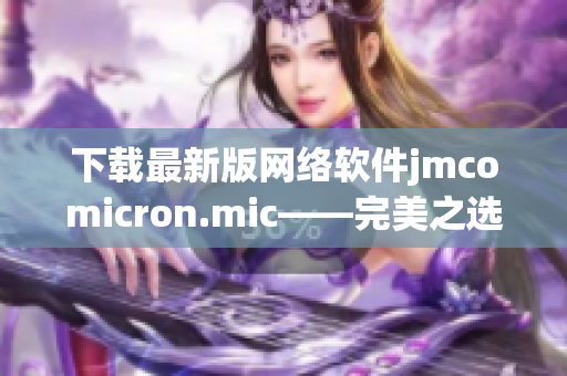 下載最新版網(wǎng)絡(luò)軟件jmcomicron.mic——完美之選！