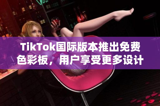 TikTok國際版本推出免費色彩板，用戶享受更多設計自由