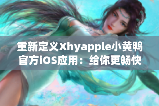 重新定義Xhyapple小黃鴨官方iOS應用：給你更暢快的使用體驗！