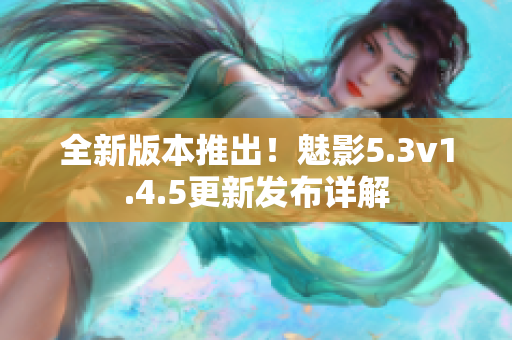 全新版本推出！魅影5.3v1.4.5更新發布詳解