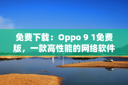 免費下載：Oppo 9 1免費版，一款高性能的網絡軟件編輯工具