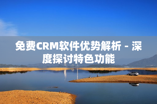 免費CRM軟件優(yōu)勢解析 - 深度探討特色功能