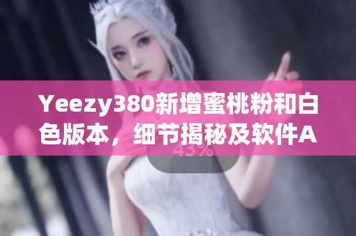 Yeezy380新增蜜桃粉和白色版本，細節揭秘及軟件AI技術解析