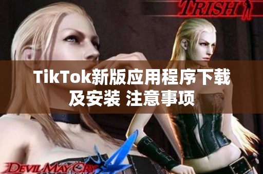 TikTok新版應用程序下載及安裝 注意事項