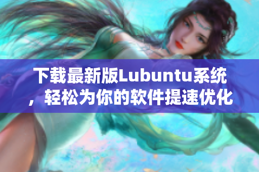 下載最新版Lubuntu系統，輕松為你的軟件提速優化！