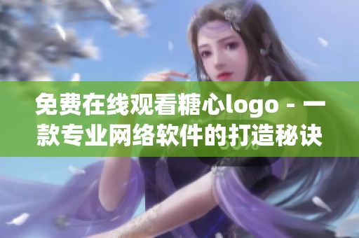 免費在線觀看糖心logo - 一款專業網絡軟件的打造秘訣