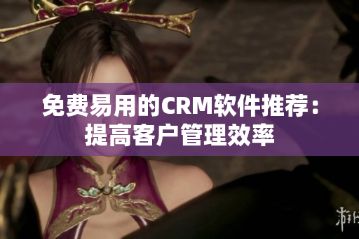 免費(fèi)易用的CRM軟件推薦：提高客戶管理效率