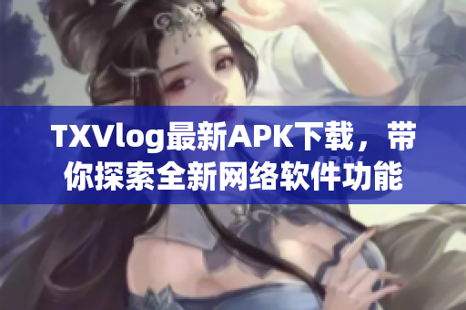 TXVlog最新APK下載，帶你探索全新網(wǎng)絡(luò)軟件功能