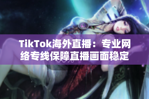 TikTok海外直播：專業(yè)網(wǎng)絡(luò)專線保障直播畫面穩(wěn)定