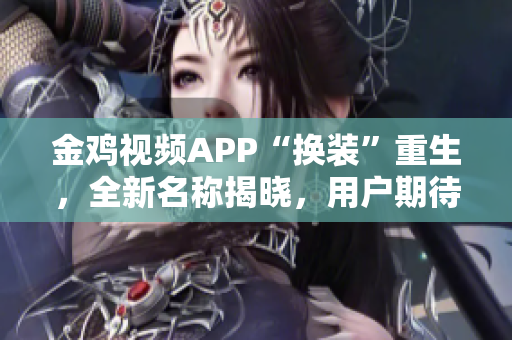 金雞視頻APP“換裝”重生，全新名稱揭曉，用戶期待高漲