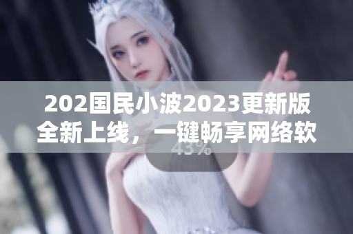 202國民小波2023更新版全新上線，一鍵暢享網絡軟件樂趣