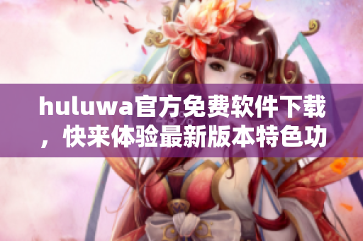 huluwa官方免費(fèi)軟件下載，快來體驗(yàn)最新版本特色功能