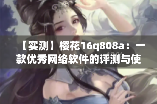 【實測】櫻花16q808a：一款優秀網絡軟件的評測與使用經驗