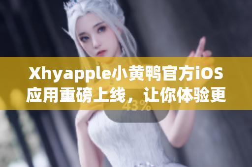 Xhyapple小黃鴨官方iOS應用重磅上線，讓你體驗更流暢的網絡使用