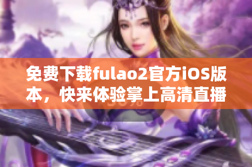 免費下載fulao2官方iOS版本，快來體驗掌上高清直播！