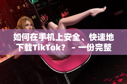 如何在手機上安全、快速地下載TikTok？ – 一份完整的指南