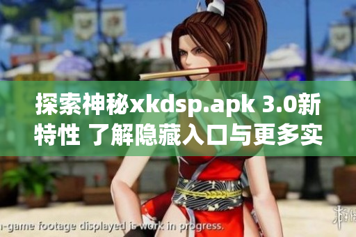 探索神秘xkdsp.apk 3.0新特性 了解隱藏入口與更多實(shí)用功能