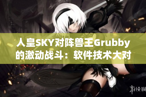 人皇SKY對陣獸王Grubby的激動戰斗：軟件技術大對決