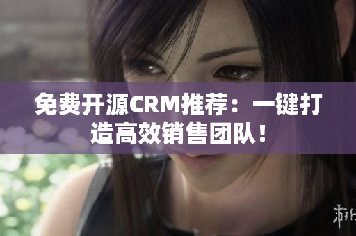 免費開源CRM推薦：一鍵打造高效銷售團隊！