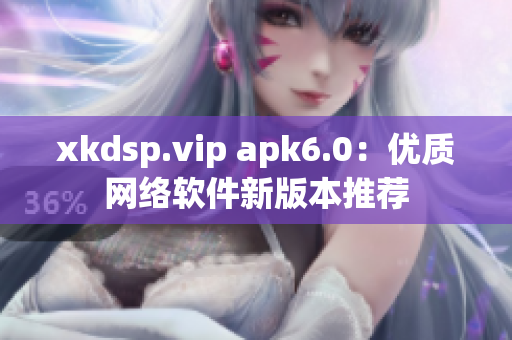 xkdsp.vip apk6.0：優(yōu)質(zhì)網(wǎng)絡(luò)軟件新版本推薦