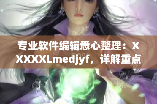 專業(yè)軟件編輯悉心整理：XXXXXLmedjyf，詳解重點(diǎn)內(nèi)容！