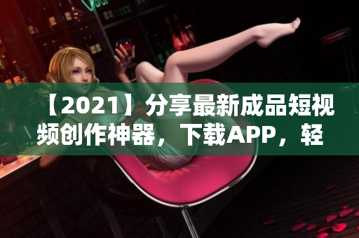 【2021】分享最新成品短視頻創作神器，下載APP，輕松拍攝、剪輯與分享！