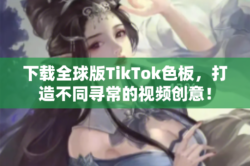 下載全球版TikTok色板，打造不同尋常的視頻創(chuàng)意！