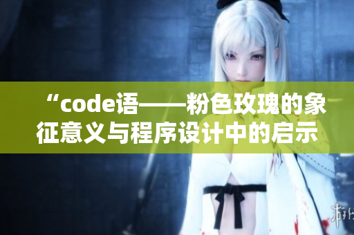 “code語(yǔ)——粉色玫瑰的象征意義與程序設(shè)計(jì)中的啟示”