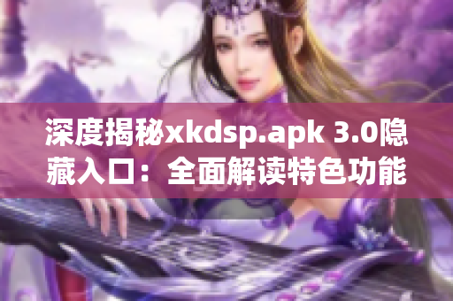 深度揭秘xkdsp.apk 3.0隱藏入口：全面解讀特色功能